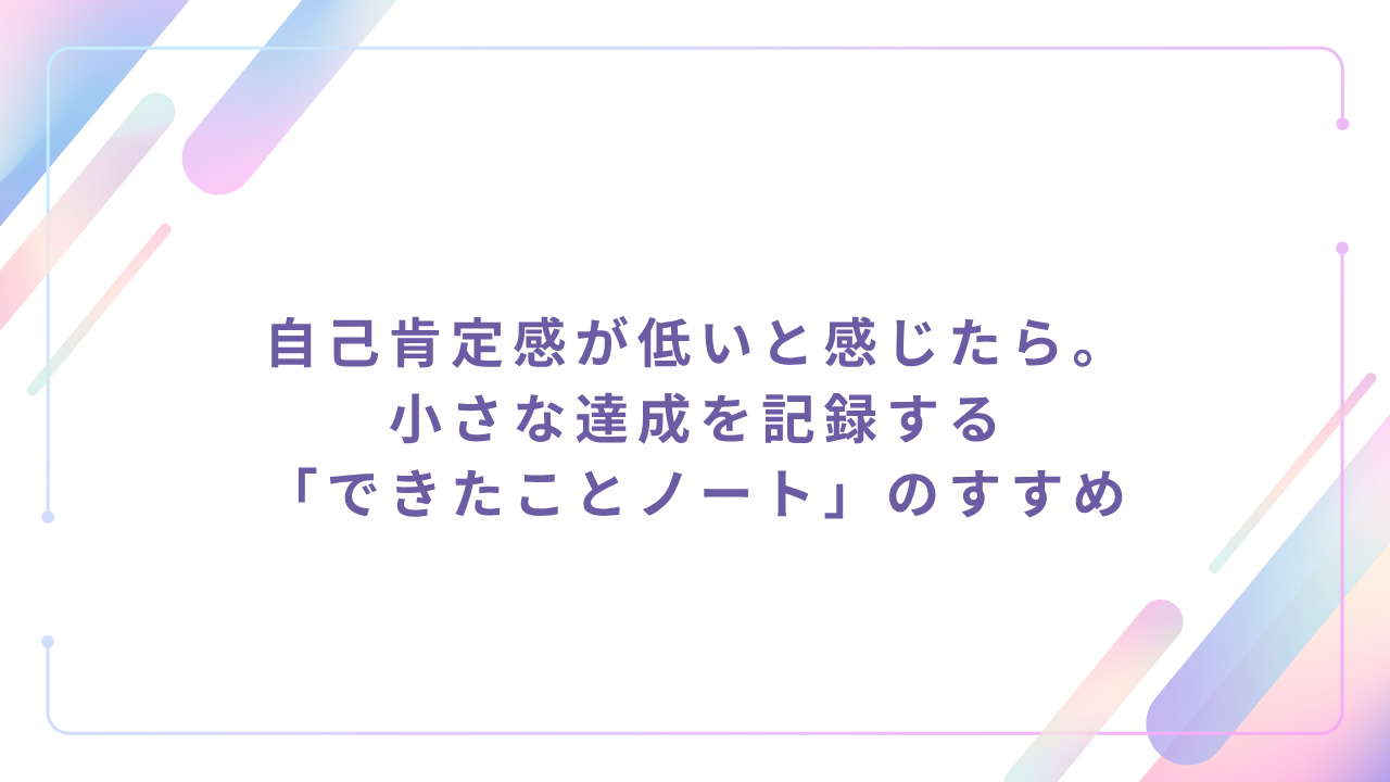 自己肯定感が低いと感じたら。小さな達成を記録する「できたことノート」のすすめ