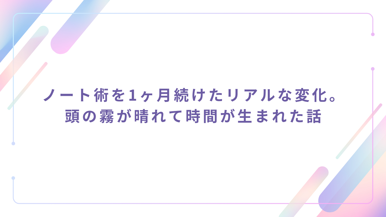 ノート術を1ヶ月続けたリアルな変化。頭の霧が晴れて時間が生まれた話