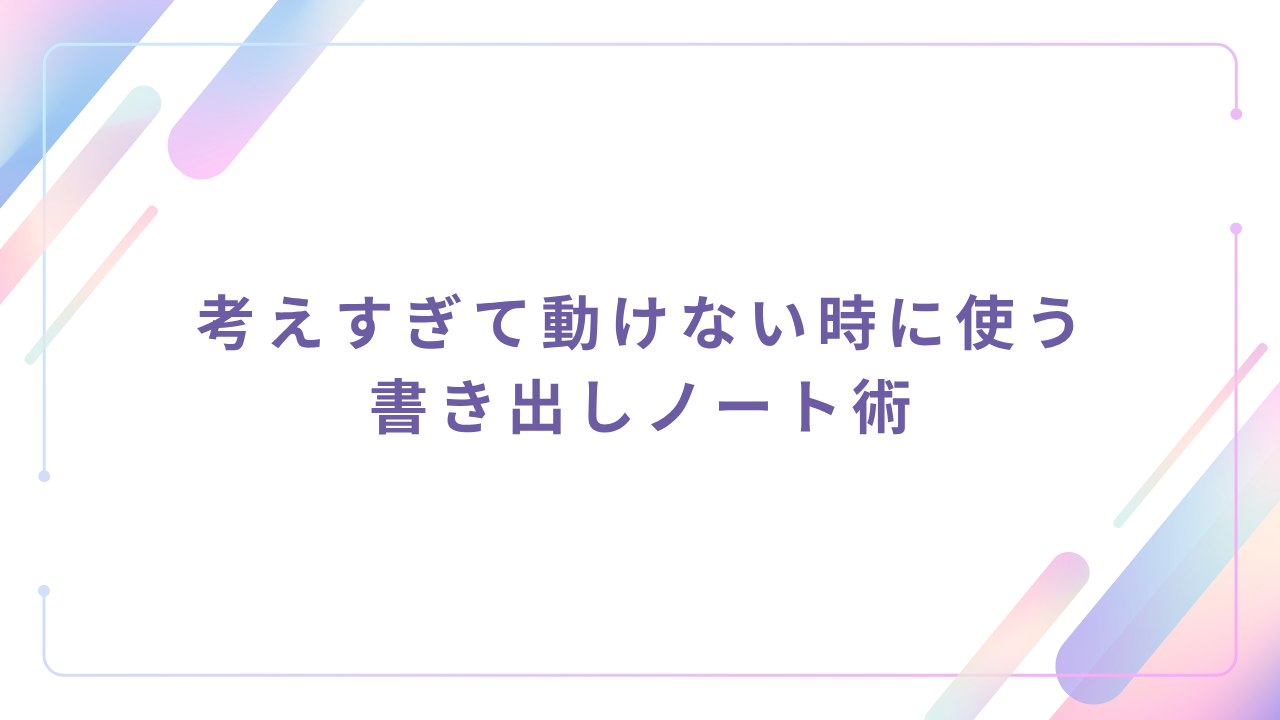 考えすぎて動けない時に使う書き出しノート術