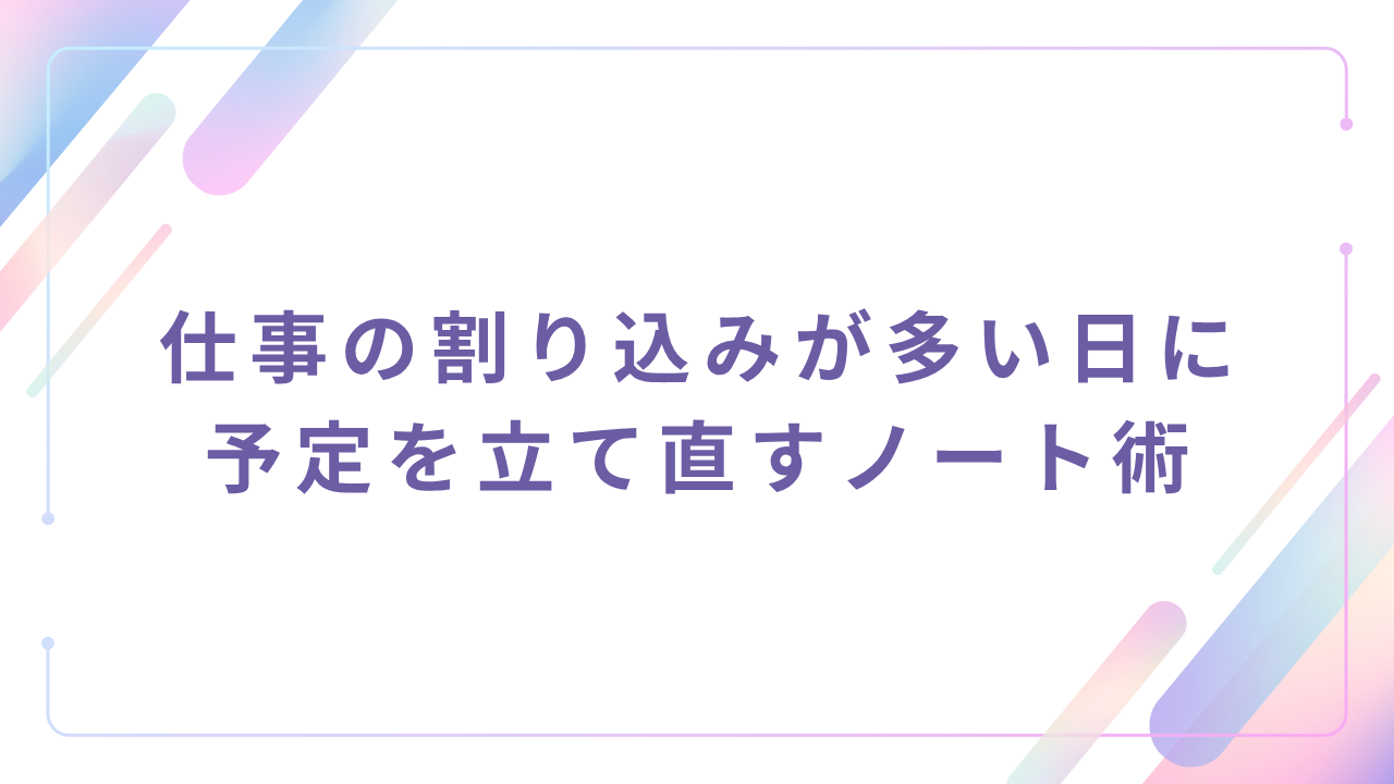 仕事の割り込みが多い日に 予定を立て直すノート術